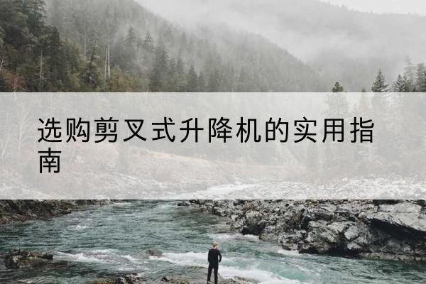且末剪叉式升降机怎么选-选购剪叉式升降机的实用指南
