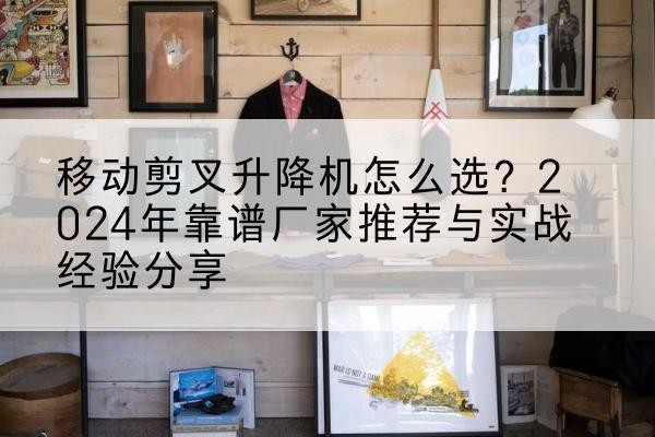 且末升降平台厂家推荐-移动剪叉升降机怎么选?2024年靠谱厂家推荐与实战经验分享