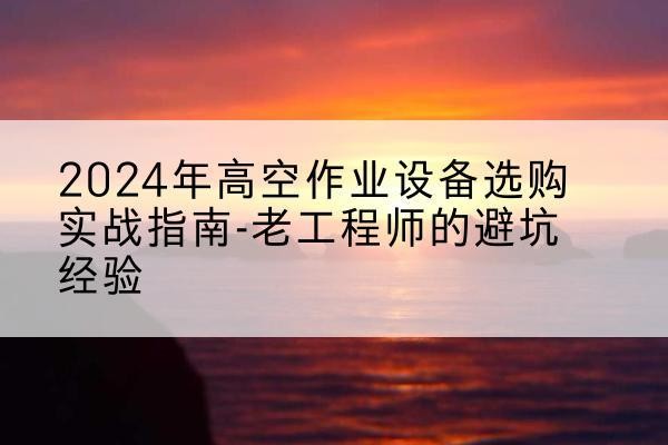且末高空作业升降机厂家推荐-2024年高空作业设备选购实战指南-老工程师的避坑经验