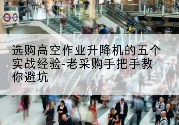 且末高空作业升降机厂家-选购高空作业升降机的五个实战经验-老采购手把手教你避坑