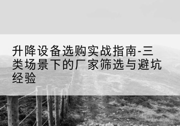 且末移动式升降机厂家推荐-升降设备选购实战指南-三类场景下的厂家筛选与避坑经验