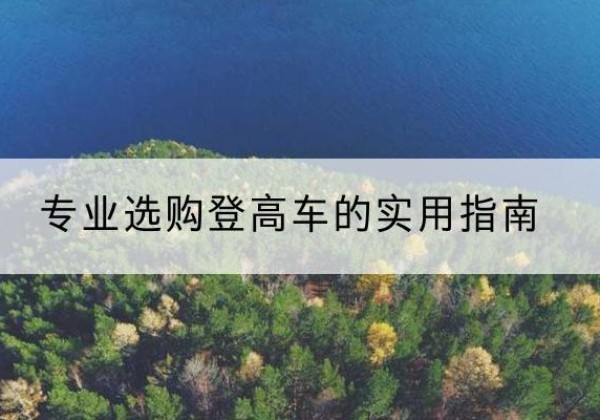 且末电动登高车厂家推荐-专业选购登高车的实用指南