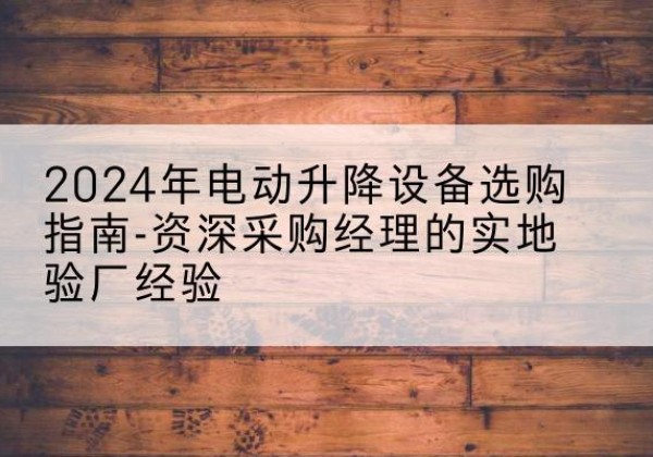 且末电动剪叉升降平台厂家-2024年电动升降设备选购指南-资深采购经理的实地验厂经验