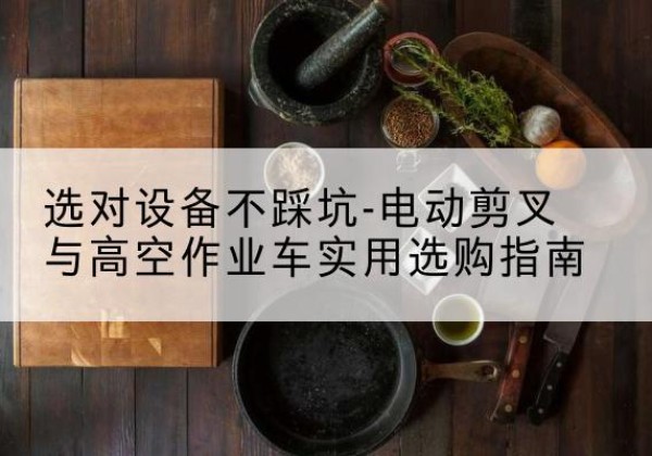 且末电动剪叉升降平台怎么选-选对设备不踩坑-电动剪叉与高空作业车实用选购指南
