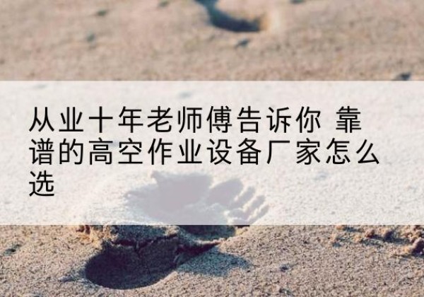 且末高空作业升降机厂家推荐-从业十年老师傅告诉你 靠谱的高空作业设备厂家怎么选