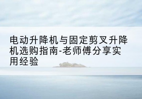 且末电动升降机怎么选-电动升降机与固定剪叉升降机选购指南-老师傅分享实用经验