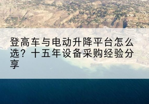 且末登高车厂家厂家-登高车与电动升降平台怎么选？十五年设备采购经验分享