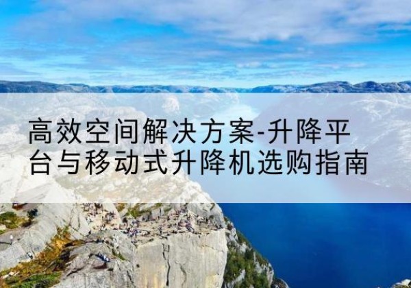 且末升降平台厂家-*空间解决方案-升降平台与移动式升降机选购指南