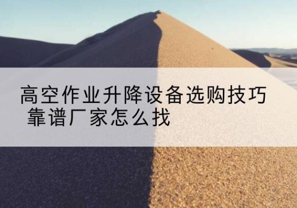 且末电动升降平台厂家推荐-高空作业升降设备选购技巧 靠谱厂家怎么找