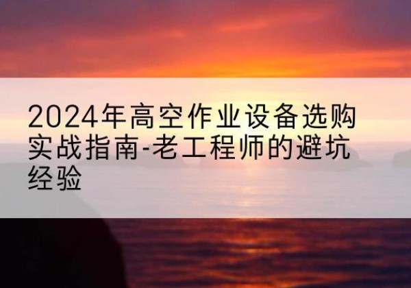 且末高空作业升降机厂家推荐-2024年高空作业设备选购实战指南-老工程师的避坑经验