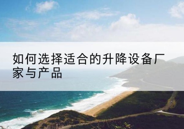 且末电动升降平台厂家-如何选择适合的升降设备厂家与产品