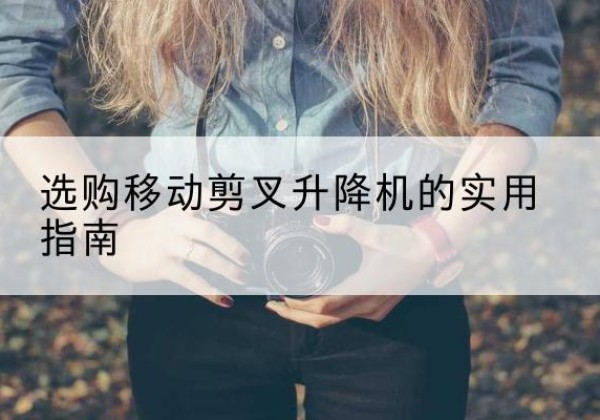 且末移动剪叉升降机怎么选-选购移动剪叉升降机的实用指南